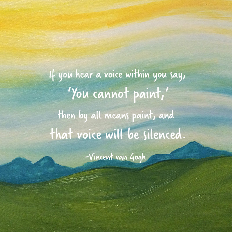 If you hear a voice within you say 'you cannot paint,' then by all means paint, and that voice will be silenced.' - Vincent van Gogh